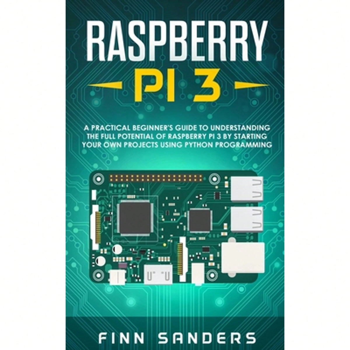 Raspberry Pi 3: A Practical Beginner's Guide To Understanding The Full Potential Of Raspberry Pi 3 (Paperback) By Finn Sanders