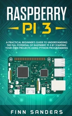 Raspberry Pi 3: A Practical Beginner's Guide To Understanding The Full Potential Of Raspberry Pi 3 (Paperback) By Finn Sanders